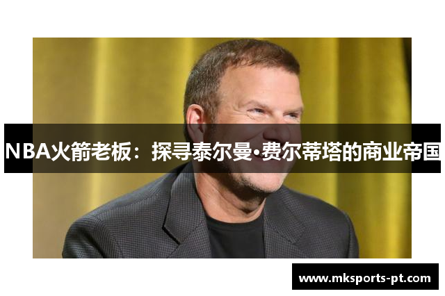 NBA火箭老板：探寻泰尔曼·费尔蒂塔的商业帝国