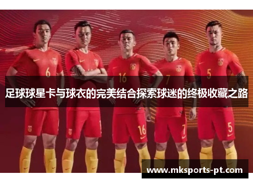 足球球星卡与球衣的完美结合探索球迷的终极收藏之路