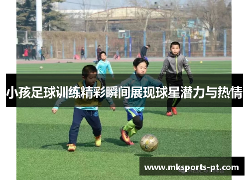小孩足球训练精彩瞬间展现球星潜力与热情