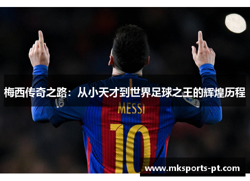 梅西传奇之路：从小天才到世界足球之王的辉煌历程