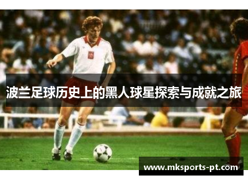 波兰足球历史上的黑人球星探索与成就之旅
