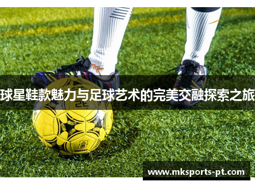 球星鞋款魅力与足球艺术的完美交融探索之旅