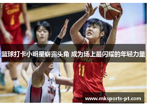 篮球打卡小明星崭露头角 成为场上最闪耀的年轻力量