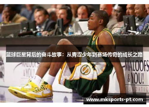篮球巨星背后的奋斗故事：从青涩少年到赛场传奇的成长之路