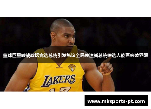 篮球巨星转战政坛竞选总统引发热议全民关注新总统候选人能否突破界限