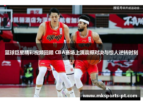 篮球巨星精彩视频回顾 CBA赛场上演震撼对决与惊人逆转时刻