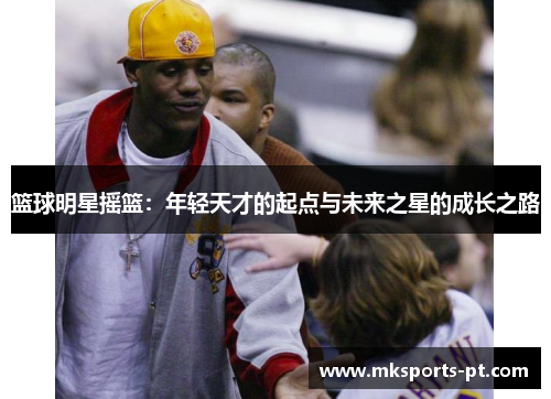篮球明星摇篮：年轻天才的起点与未来之星的成长之路