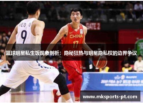 篮球明星私生饭现象剖析：隐秘狂热与明星隐私权的边界争议