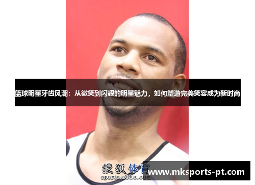 篮球明星牙齿风潮：从微笑到闪耀的明星魅力，如何塑造完美笑容成为新时尚