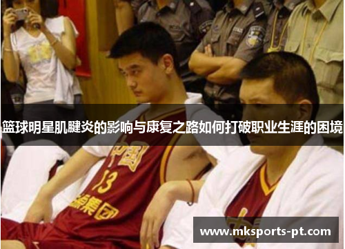 篮球明星肌腱炎的影响与康复之路如何打破职业生涯的困境