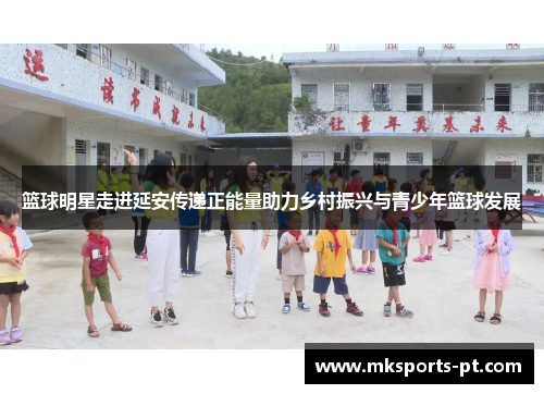 篮球明星走进延安传递正能量助力乡村振兴与青少年篮球发展