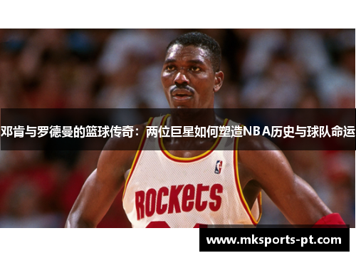 邓肯与罗德曼的篮球传奇：两位巨星如何塑造NBA历史与球队命运