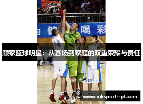 顾家篮球明星：从赛场到家庭的双重荣耀与责任