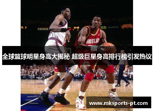 全球篮球明星身高大揭秘 超级巨星身高排行榜引发热议
